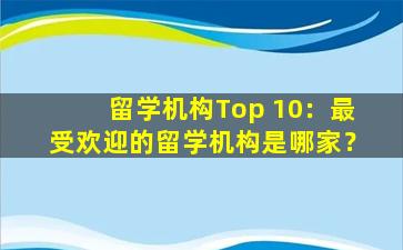 留学机构Top 10：最受欢迎的留学机构是哪家？